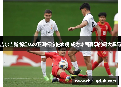 吉尔吉斯斯坦U20亚洲杯惊艳表现 成为本届赛事的最大黑马