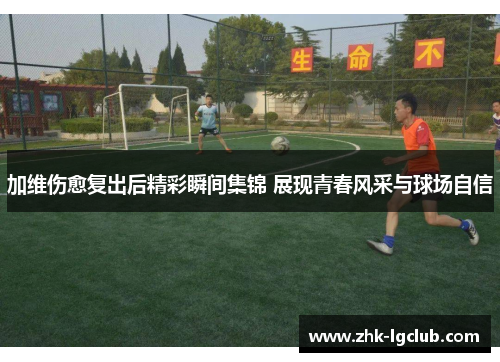 加维伤愈复出后精彩瞬间集锦 展现青春风采与球场自信