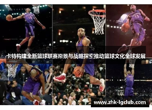卡特构建全新篮球联赛愿景与战略探索推动篮球文化全球发展