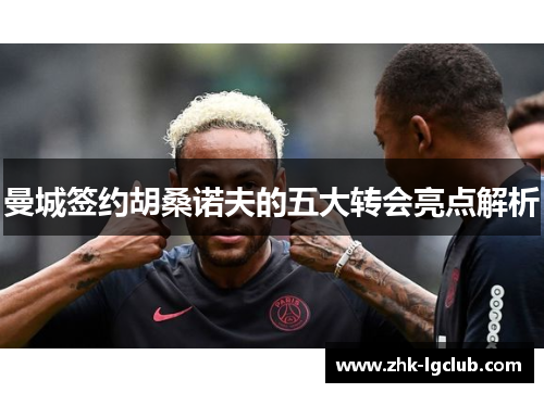 曼城签约胡桑诺夫的五大转会亮点解析