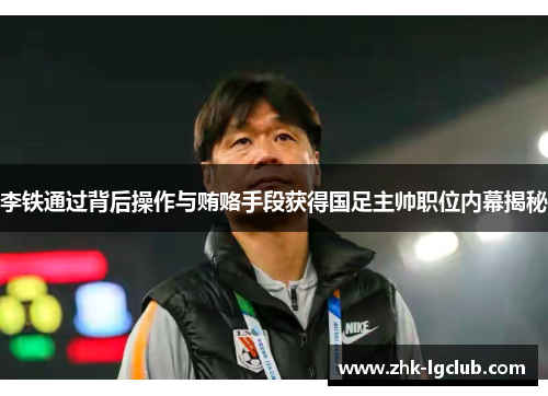 李铁通过背后操作与贿赂手段获得国足主帅职位内幕揭秘