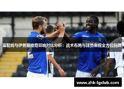 富勒姆与伊普斯维奇双响对比分析：战术布局与球员表现全方位回顾