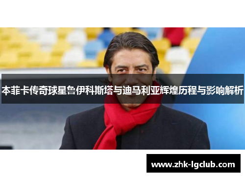 本菲卡传奇球星鲁伊科斯塔与迪马利亚辉煌历程与影响解析