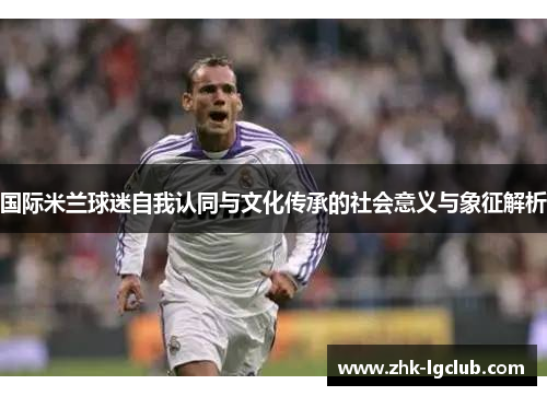 国际米兰球迷自我认同与文化传承的社会意义与象征解析
