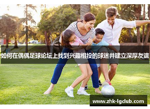 如何在偶偶足球论坛上找到兴趣相投的球迷并建立深厚友谊