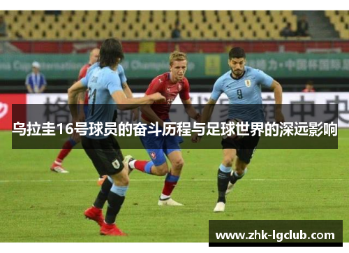 乌拉圭16号球员的奋斗历程与足球世界的深远影响