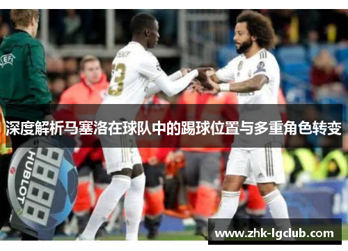 深度解析马塞洛在球队中的踢球位置与多重角色转变