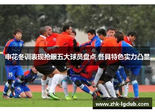 申花冬训表现抢眼五大球员盘点 各具特色实力凸显