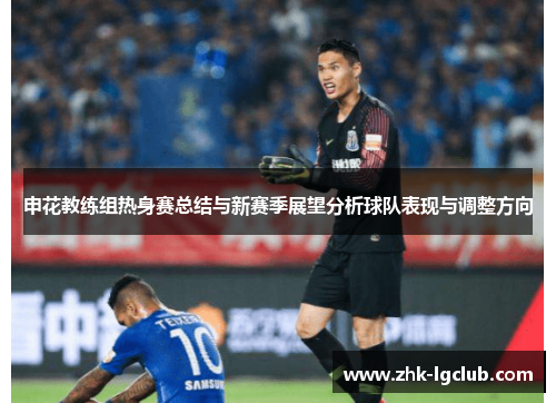 申花教练组热身赛总结与新赛季展望分析球队表现与调整方向