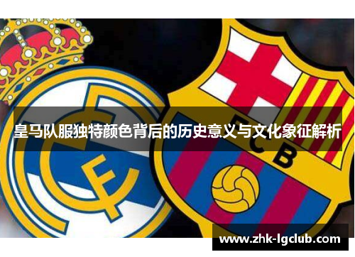 皇马队服独特颜色背后的历史意义与文化象征解析