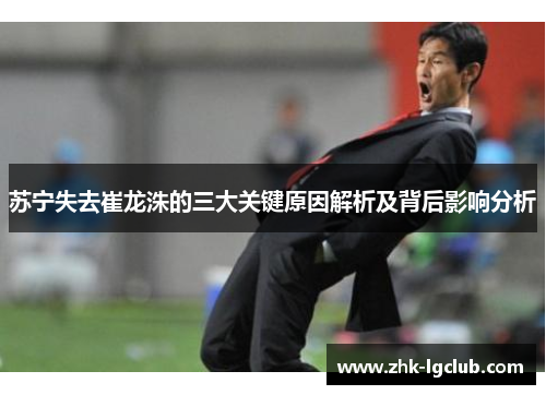 苏宁失去崔龙洙的三大关键原因解析及背后影响分析