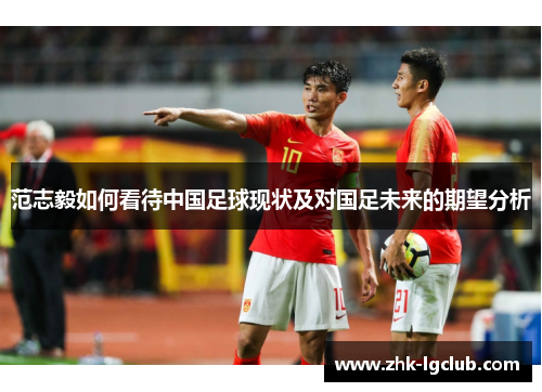 范志毅如何看待中国足球现状及对国足未来的期望分析