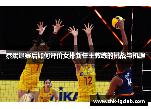 蔡斌退赛后如何评价女排新任主教练的挑战与机遇