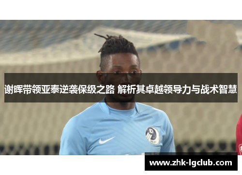 谢晖带领亚泰逆袭保级之路 解析其卓越领导力与战术智慧