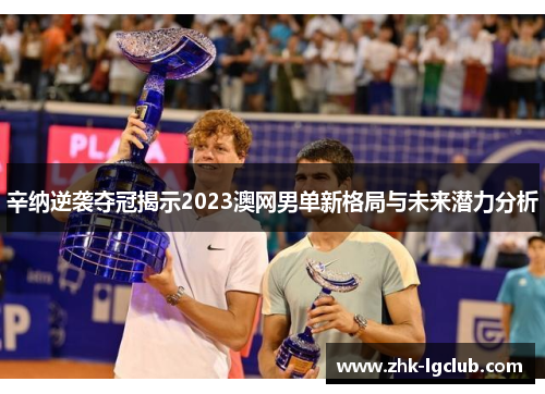 辛纳逆袭夺冠揭示2023澳网男单新格局与未来潜力分析