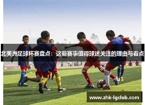 北美洲足球杯赛盘点：这些赛事值得球迷关注的理由与看点