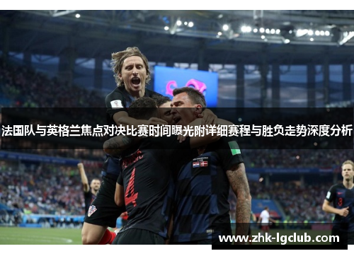 法国队与英格兰焦点对决比赛时间曝光附详细赛程与胜负走势深度分析