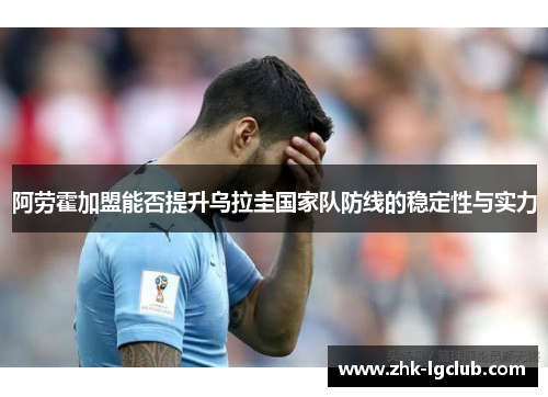 阿劳霍加盟能否提升乌拉圭国家队防线的稳定性与实力
