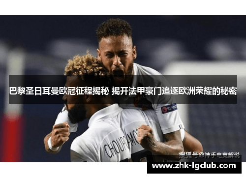 巴黎圣日耳曼欧冠征程揭秘 揭开法甲豪门追逐欧洲荣耀的秘密