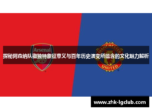 探秘阿森纳队徽独特象征意义与百年历史演变所蕴含的文化魅力解析