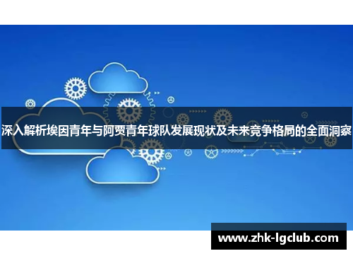 深入解析埃因青年与阿贾青年球队发展现状及未来竞争格局的全面洞察