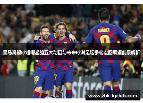 皇马渴望欧超崛起的五大动因与未来欧洲足坛争霸宏图展望前景解析