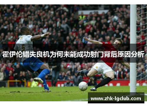 霍伊伦错失良机为何未能成功射门背后原因分析
