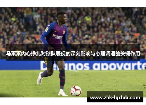 马莱莱内心挣扎对球队表现的深刻影响与心理调适的关键作用