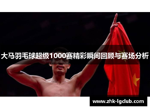 大马羽毛球超级1000赛精彩瞬间回顾与赛场分析
