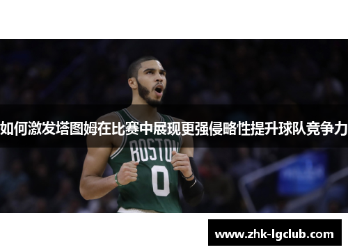 如何激发塔图姆在比赛中展现更强侵略性提升球队竞争力