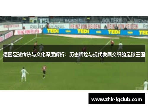 德国足球传统与文化深度解析：历史辉煌与现代发展交织的足球王国