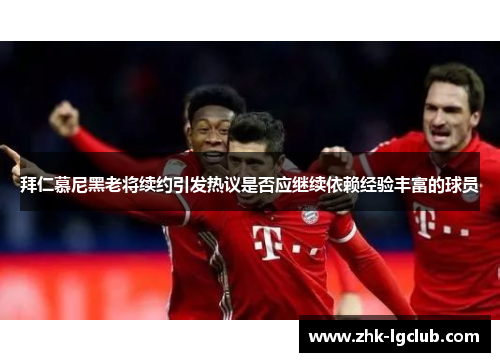 拜仁慕尼黑老将续约引发热议是否应继续依赖经验丰富的球员