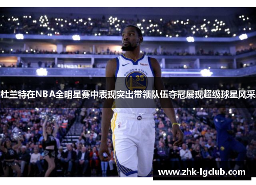 杜兰特在NBA全明星赛中表现突出带领队伍夺冠展现超级球星风采