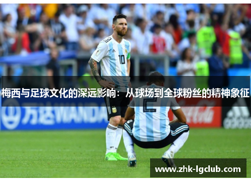 梅西与足球文化的深远影响：从球场到全球粉丝的精神象征