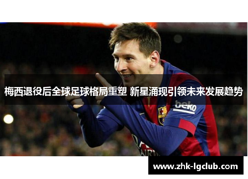 梅西退役后全球足球格局重塑 新星涌现引领未来发展趋势