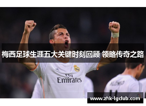 梅西足球生涯五大关键时刻回顾 领略传奇之路
