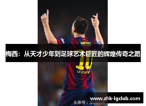 梅西：从天才少年到足球艺术巨匠的辉煌传奇之路