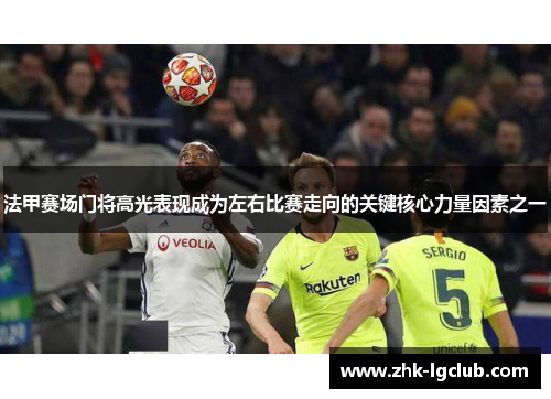 法甲赛场门将高光表现成为左右比赛走向的关键核心力量因素之一