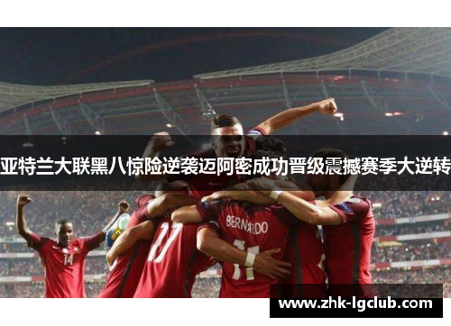 亚特兰大联黑八惊险逆袭迈阿密成功晋级震撼赛季大逆转