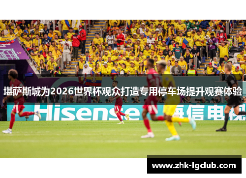 堪萨斯城为2026世界杯观众打造专用停车场提升观赛体验