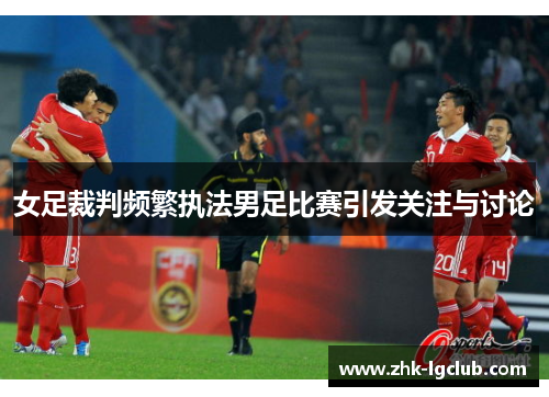 女足裁判频繁执法男足比赛引发关注与讨论