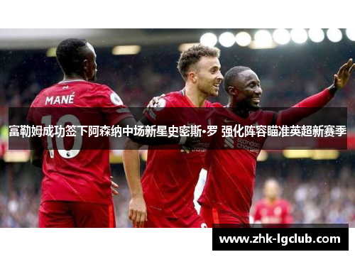 富勒姆成功签下阿森纳中场新星史密斯·罗 强化阵容瞄准英超新赛季