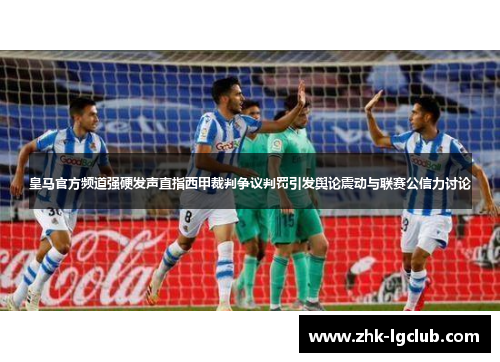 皇马官方频道强硬发声直指西甲裁判争议判罚引发舆论震动与联赛公信力讨论