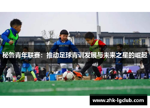 秘鲁青年联赛：推动足球青训发展与未来之星的崛起