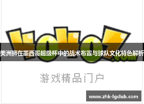 美洲狮在墨西哥超级杯中的战术布置与球队文化特色解析