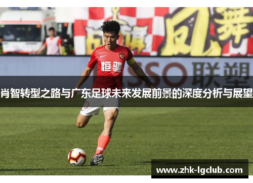 肖智转型之路与广东足球未来发展前景的深度分析与展望