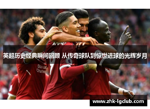 英超历史经典瞬间回顾 从传奇球队到惊世进球的光辉岁月