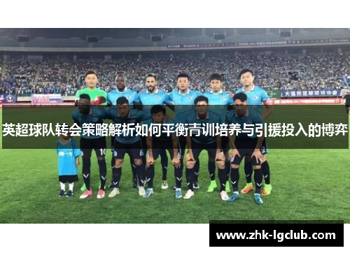 英超球队转会策略解析如何平衡青训培养与引援投入的博弈
