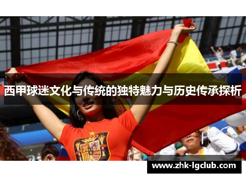 西甲球迷文化与传统的独特魅力与历史传承探析